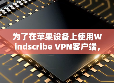 为了在苹果设备上使用Windscribe VPN客户端，您可以按照以下步骤操作
