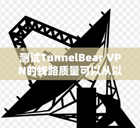 测试TunnelBear VPN的线路质量可以从以下几个方面进行，确保获得全面的了解