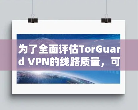 为了全面评估TorGuard VPN的线路质量，可以按照以下步骤进行测试和分析