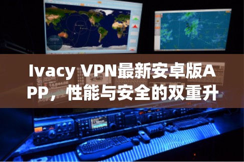 Ivacy VPN最新安卓版APP，性能与安全的双重升级