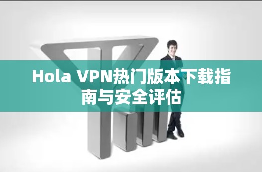 Hola VPN热门版本下载指南与安全评估