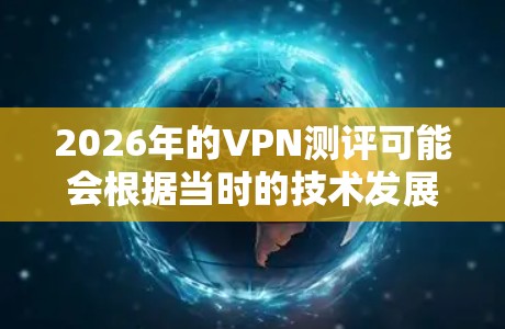 2026年的VPN测评可能会根据当时的技术发展、市场趋势以及用户需求进行调整。以下是一些可能会成为2026年VPN领域的重点评估的方面，供你参考