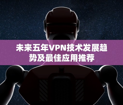 未来五年VPN技术发展趋势及最佳应用推荐