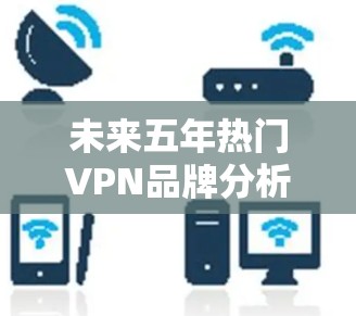 未来五年热门VPN品牌分析—2026预测榜单发布