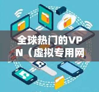 全球热门的VPN（虚拟专用网络）服务商和产品因其在网络安全、隐私保护等方面的优势而受到广泛关注。以下是一些全球知名和受欢迎的VPN服务提供商及其特点