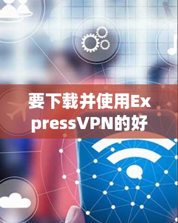 要下载并使用ExpressVPN的好用APP，请按照以下步骤操作