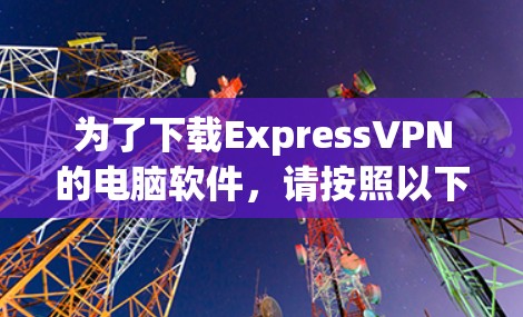 为了下载ExpressVPN的电脑软件，请按照以下步骤操作