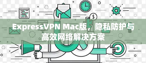 ExpressVPN Mac版，隐私防护与高效网络解决方案