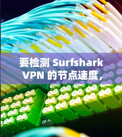 要检测 Surfshark VPN 的节点速度，可以按照以下步骤操作