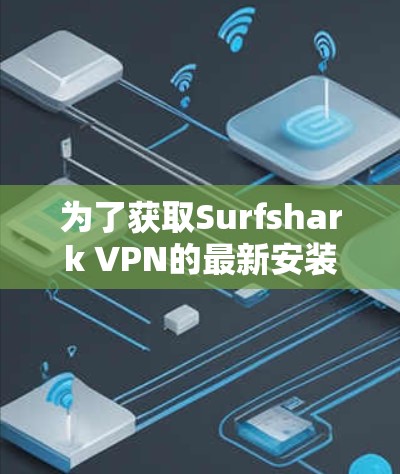 为了获取Surfshark VPN的最新安装包，请按照以下步骤操作
