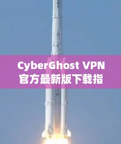 CyberGhost VPN官方最新版下载指南
