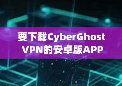 要下载CyberGhost VPN的安卓版APP，可以按照以下步骤操作