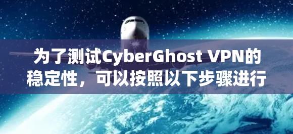 为了测试CyberGhost VPN的稳定性，可以按照以下步骤进行