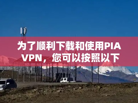 为了顺利下载和使用PIA VPN，您可以按照以下步骤进行