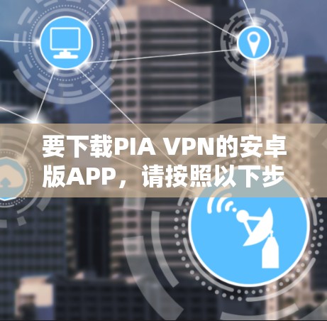 要下载PIA VPN的安卓版APP，请按照以下步骤操作