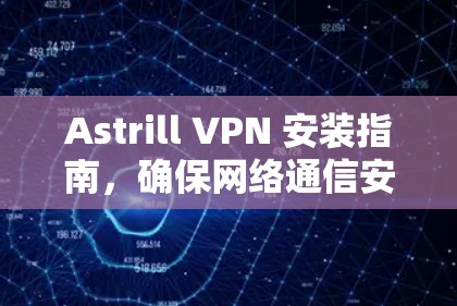 Astrill VPN 安装指南，确保网络通信安全