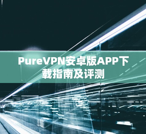 PureVPN安卓版APP下载指南及评测