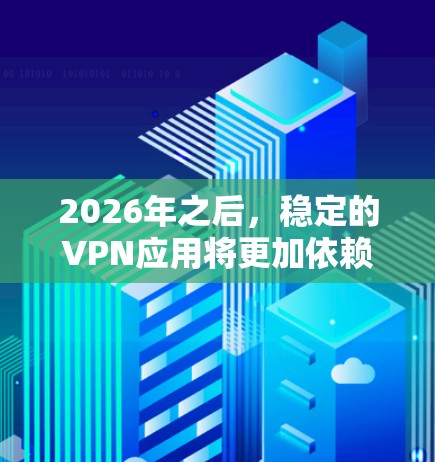2026年之后，稳定的VPN应用将更加依赖于技术创新和用户需求的演进。以下是对未来稳定VPN应用的详细分析