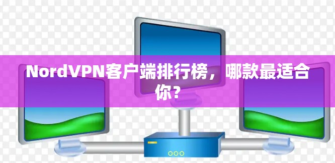 NordVPN客户端排行榜，哪款最适合你？