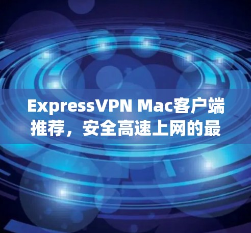 ExpressVPN Mac客户端推荐，安全高速上网的最佳选择
