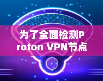 为了全面检测Proton VPN节点的质量，可以按照以下步骤使用适当的工具进行评估