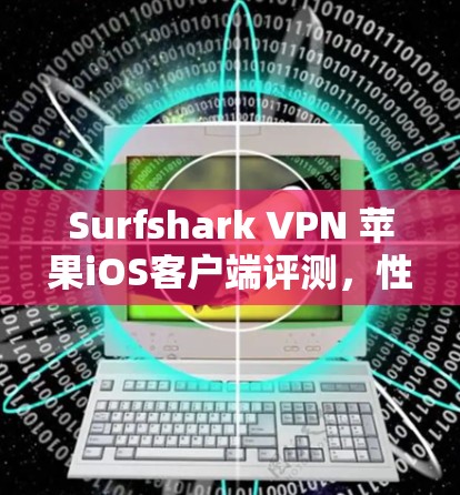Surfshark VPN 苹果iOS客户端评测，性能与安全性深度分析