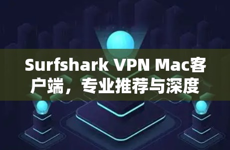 Surfshark VPN Mac客户端，专业推荐与深度评测