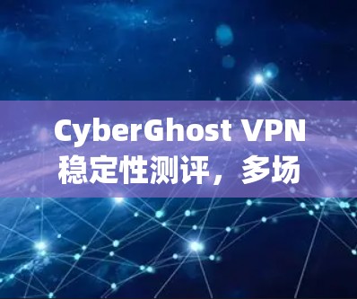 CyberGhost VPN稳定性测评，多场景测试结果揭秘