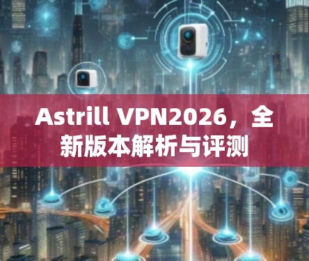 Astrill VPN2026，全新版本解析与评测