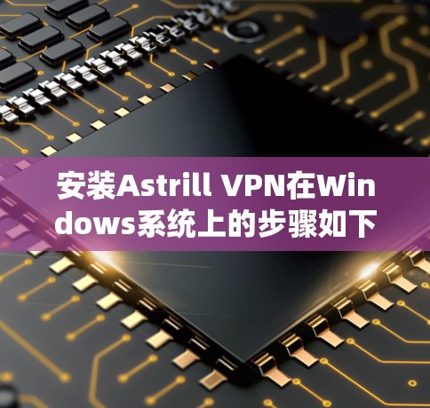 安装Astrill VPN在Windows系统上的步骤如下