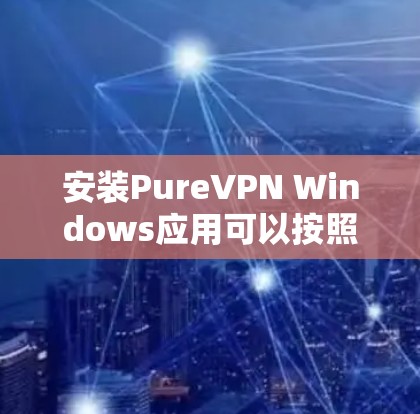 安装PureVPN Windows应用可以按照以下步骤进行