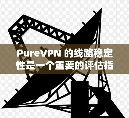 PureVPN 的线路稳定性是一个重要的评估指标，尤其对于需要高稳定性和低延迟的用户来说。以下是对 PureVPN 线路稳定性的测评和分析