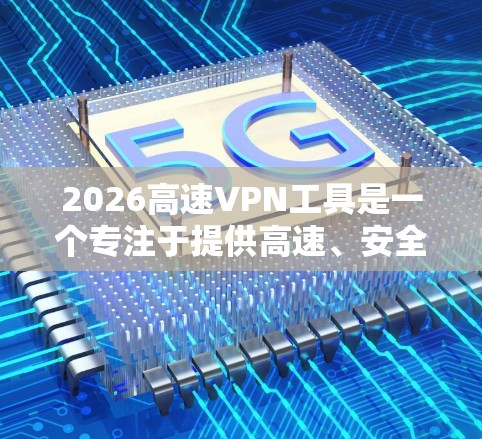 2026高速VPN工具是一个专注于提供高速、安全连接的VPN服务，旨在保护用户隐私和安全。以下是对该工具的详细分析和使用建议