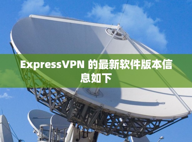 ExpressVPN 的最新软件版本信息如下