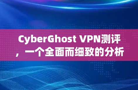 CyberGhost VPN测评，一个全面而细致的分析