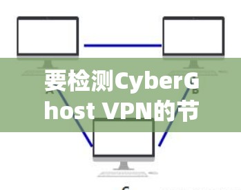 要检测CyberGhost VPN的节点连接状态，可以按照以下步骤进行检查