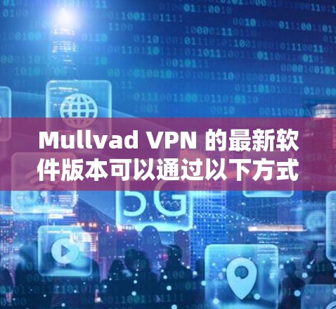 Mullvad VPN 的最新软件版本可以通过以下方式查找