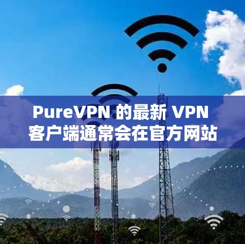 PureVPN 的最新 VPN 客户端通常会在官方网站或应用商店有所更新，以下是一些关于 PureVPN 最新版本的信息和特点