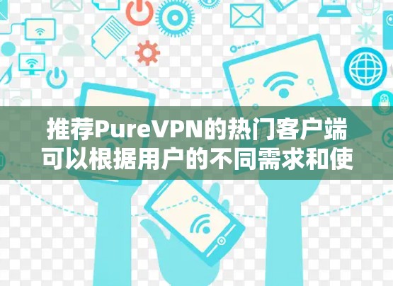 推荐PureVPN的热门客户端可以根据用户的不同需求和使用习惯来选择。以下是一些推荐