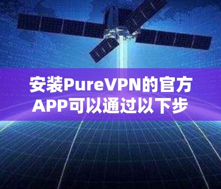 安装PureVPN的官方APP可以通过以下步骤完成，具体操作依据您的设备类型