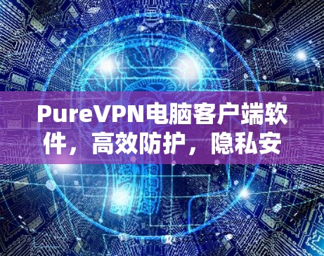 PureVPN电脑客户端软件，高效防护，隐私安全
