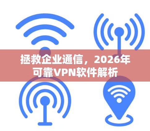 拯救企业通信，2026年可靠VPN软件解析