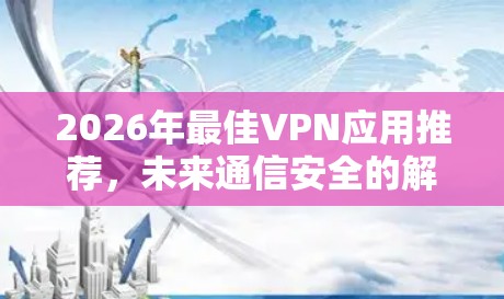 2026年最佳VPN应用推荐，未来通信安全的解决方案