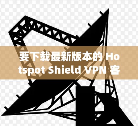 要下载最新版本的 Hotspot Shield VPN 客户端，请按照以下步骤操作