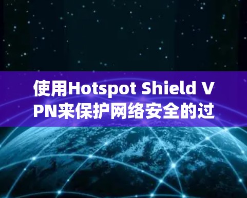 使用Hotspot Shield VPN来保护网络安全的过程可以分为以下几个步骤