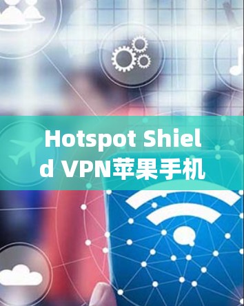 Hotspot Shield VPN苹果手机应用，安全隐私保护的完美选择
