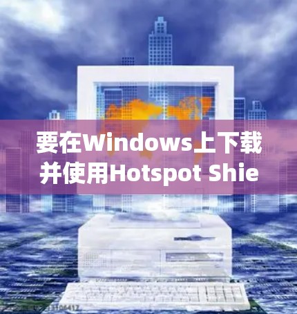 要在Windows上下载并使用Hotspot Shield VPN，请按照以下步骤操作