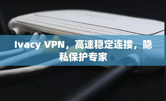 Ivacy VPN，高速稳定连接，隐私保护专家