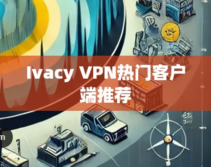Ivacy VPN热门客户端推荐