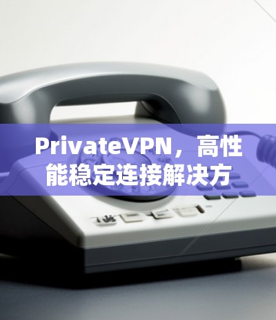 PrivateVPN，高性能稳定连接解决方案